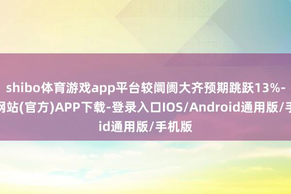 shibo体育游戏app平台较阛阓大齐预期跳跃13%-世博网站(官方)APP下载-登录入口IOS/Android通用版/手机版