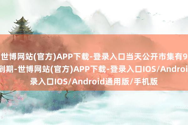 世博网站(官方)APP下载-登录入口当天公开市集有9810亿元逆回购到期-世博网站(官方)APP下载-登录入口IOS/Android通用版/手机版