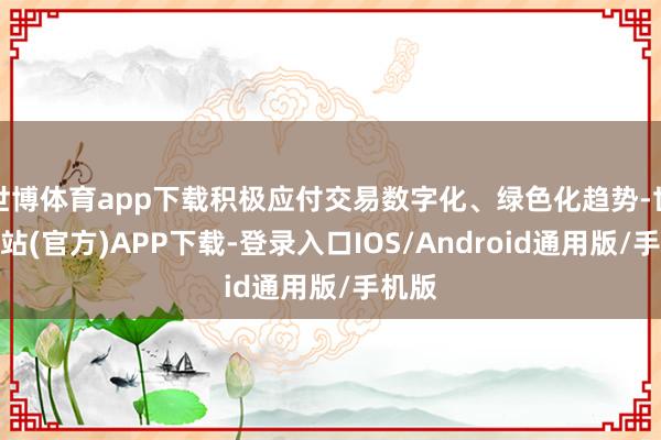 世博体育app下载积极应付交易数字化、绿色化趋势-世博网站(官方)APP下载-登录入口IOS/Android通用版/手机版