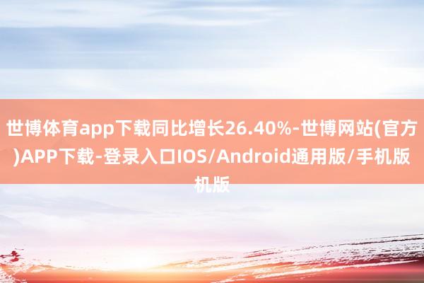 世博体育app下载同比增长26.40%-世博网站(官方)APP下载-登录入口IOS/Android通用版/手机版