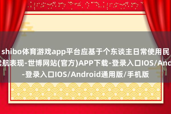 shibo体育游戏app平台应基于个东谈主日常使用民风与需求来评估其续航表现-世博网站(官方)APP下载-登录入口IOS/Android通用版/手机版