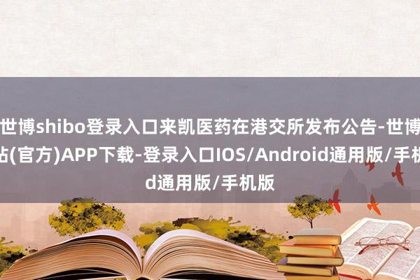 世博shibo登录入口来凯医药在港交所发布公告-世博网站(官方)APP下载-登录入口IOS/Android通用版/手机版