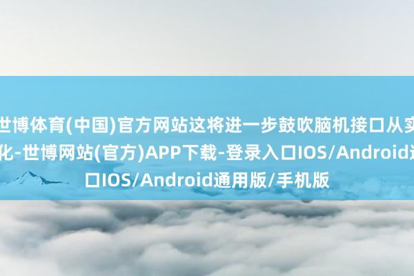 世博体育(中国)官方网站这将进一步鼓吹脑机接口从实验室走向产业化-世博网站(官方)APP下载-登录入口IOS/Android通用版/手机版