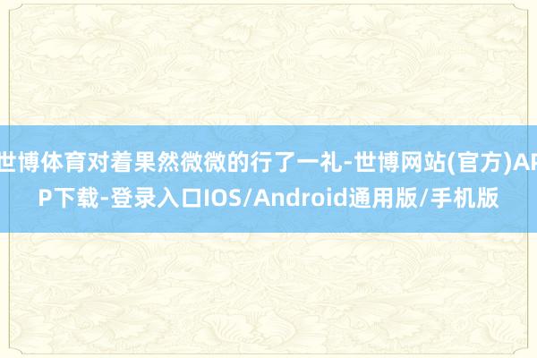 世博体育对着果然微微的行了一礼-世博网站(官方)APP下载-登录入口IOS/Android通用版/手机版