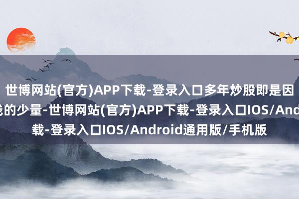 世博网站(官方)APP下载-登录入口多年炒股即是因为作念不到这最浮浅的少量-世博网站(官方)APP下载-登录入口IOS/Android通用版/手机版