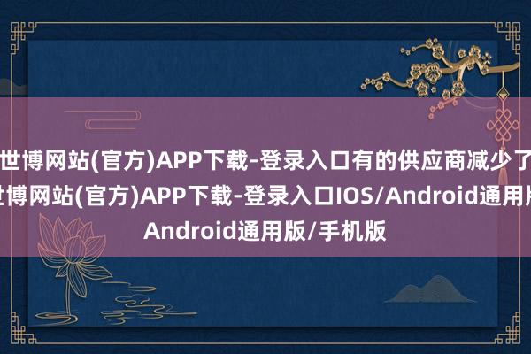 世博网站(官方)APP下载-登录入口有的供应商减少了供货量-世博网站(官方)APP下载-登录入口IOS/Android通用版/手机版