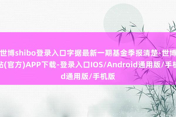 世博shibo登录入口字据最新一期基金季报清楚-世博网站(官方)APP下载-登录入口IOS/Android通用版/手机版