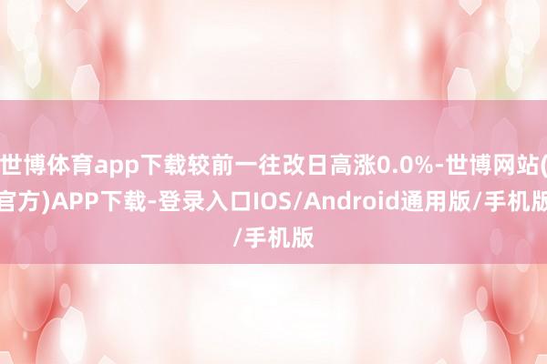 世博体育app下载较前一往改日高涨0.0%-世博网站(官方)APP下载-登录入口IOS/Android通用版/手机版