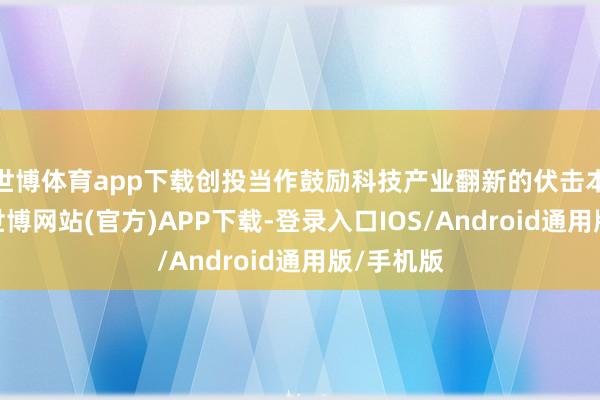 世博体育app下载创投当作鼓励科技产业翻新的伏击本钱力量-世博网站(官方)APP下载-登录入口IOS/Android通用版/手机版