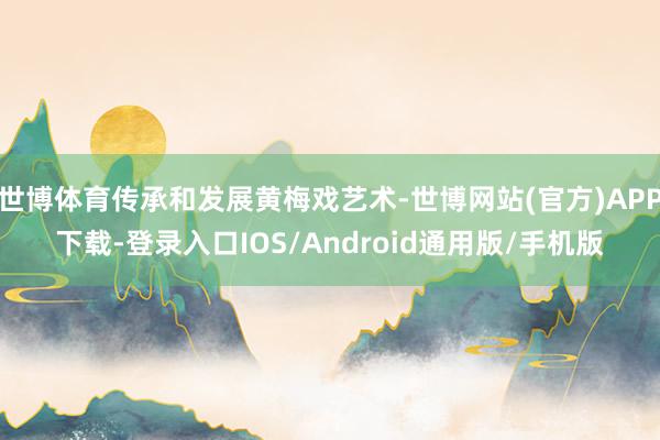 世博体育传承和发展黄梅戏艺术-世博网站(官方)APP下载-登录入口IOS/Android通用版/手机版