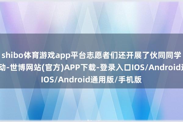 shibo体育游戏app平台志愿者们还开展了伙同同学功课的帮扶活动-世博网站(官方)APP下载-登录入口IOS/Android通用版/手机版