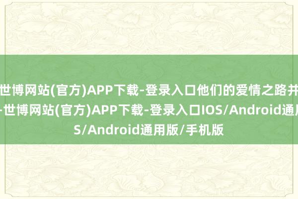 世博网站(官方)APP下载-登录入口他们的爱情之路并非一帆风顺-世博网站(官方)APP下载-登录入口IOS/Android通用版/手机版
