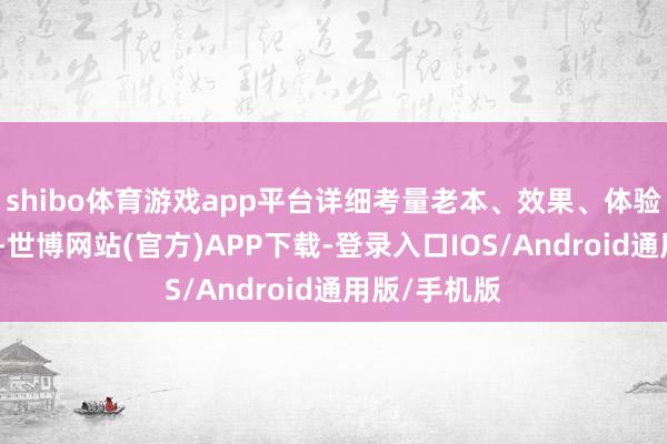 shibo体育游戏app平台详细考量老本、效果、体验等中枢维度-世博网站(官方)APP下载-登录入口IOS/Android通用版/手机版