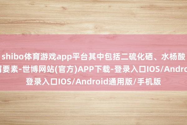 shibo体育游戏app平台其中包括二硫化硒、水杨酸、OTC和专利去屑要素-世博网站(官方)APP下载-登录入口IOS/Android通用版/手机版