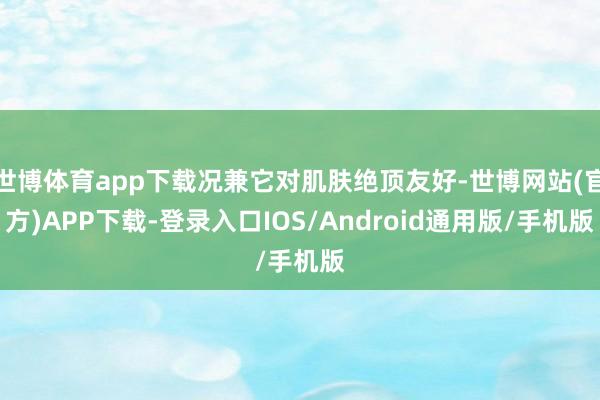 世博体育app下载况兼它对肌肤绝顶友好-世博网站(官方)APP下载-登录入口IOS/Android通用版/手机版