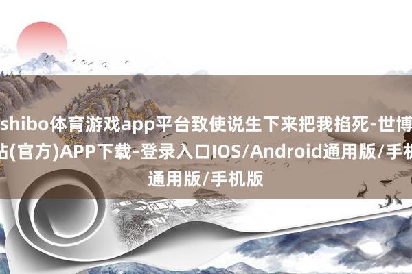 shibo体育游戏app平台致使说生下来把我掐死-世博网站(官方)APP下载-登录入口IOS/Android通用版/手机版