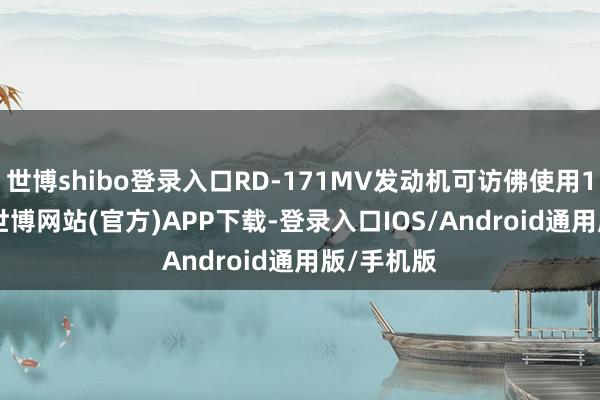 世博shibo登录入口RD-171MV发动机可访佛使用10-15次-世博网站(官方)APP下载-登录入口IOS/Android通用版/手机版