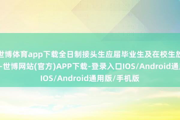 世博体育app下载全日制接头生应届毕业生及在校生放宽至26周岁-世博网站(官方)APP下载-登录入口IOS/Android通用版/手机版