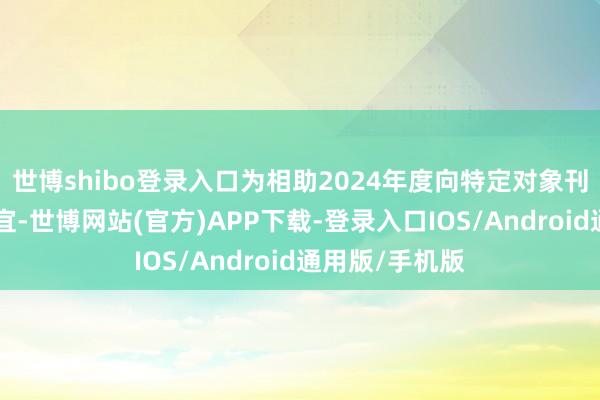 世博shibo登录入口为相助2024年度向特定对象刊行A股股票事宜-世博网站(官方)APP下载-登录入口IOS/Android通用版/手机版