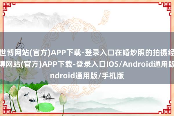 世博网站(官方)APP下载-登录入口在婚纱照的拍摄经过中-世博网站(官方)APP下载-登录入口IOS/Android通用版/手机版