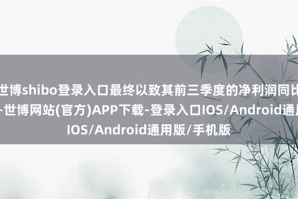 世博shibo登录入口最终以致其前三季度的净利润同比下挫63.7%-世博网站(官方)APP下载-登录入口IOS/Android通用版/手机版
