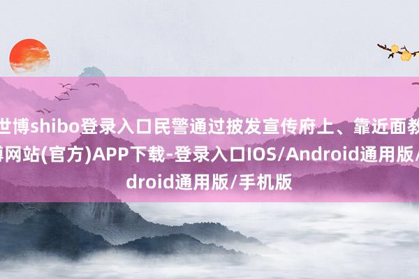 世博shibo登录入口民警通过披发宣传府上、靠近面教师-世博网站(官方)APP下载-登录入口IOS/Android通用版/手机版