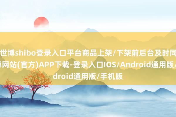 世博shibo登录入口平台商品上架/下架前后台及时同步-世博网站(官方)APP下载-登录入口IOS/Android通用版/手机版