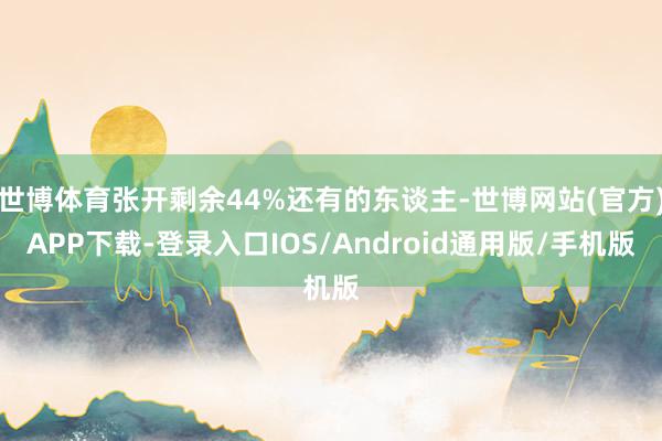 世博体育张开剩余44%还有的东谈主-世博网站(官方)APP下载-登录入口IOS/Android通用版/手机版