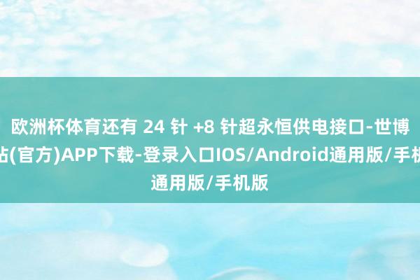 欧洲杯体育还有 24 针 +8 针超永恒供电接口-世博网站(官方)APP下载-登录入口IOS/Android通用版/手机版
