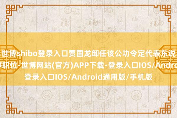 世博shibo登录入口贾国龙卸任该公功令定代表东说念主、司理、董事职位-世博网站(官方)APP下载-登录入口IOS/Android通用版/手机版