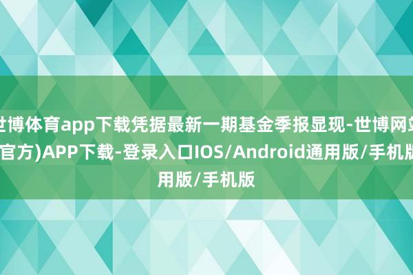 世博体育app下载凭据最新一期基金季报显现-世博网站(官方)APP下载-登录入口IOS/Android通用版/手机版