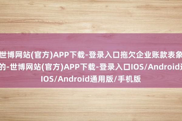 世博网站(官方)APP下载-登录入口拖欠企业账款表象的成因是复杂的-世博网站(官方)APP下载-登录入口IOS/Android通用版/手机版