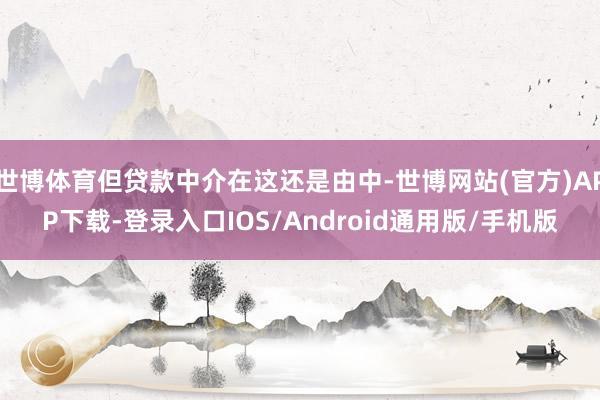 世博体育但贷款中介在这还是由中-世博网站(官方)APP下载-登录入口IOS/Android通用版/手机版