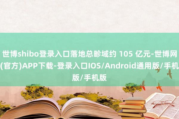 世博shibo登录入口落地总畛域约 105 亿元-世博网站(官方)APP下载-登录入口IOS/Android通用版/手机版