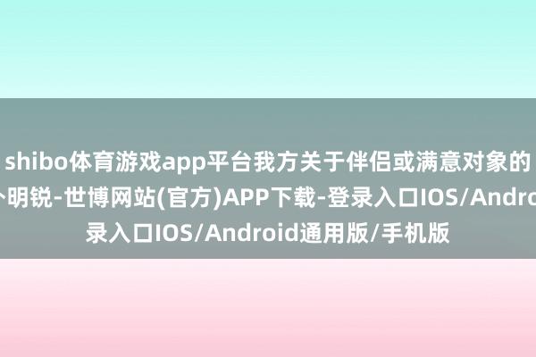 shibo体育游戏app平台我方关于伴侣或满意对象的一言一动王人格外明锐-世博网站(官方)APP下载-登录入口IOS/Android通用版/手机版