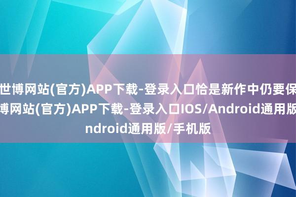 世博网站(官方)APP下载-登录入口恰是新作中仍要保握的-世博网站(官方)APP下载-登录入口IOS/Android通用版/手机版