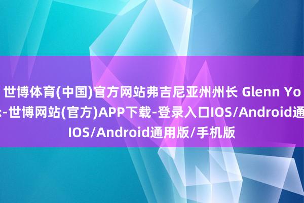 世博体育(中国)官方网站弗吉尼亚州州长 Glenn Youngkin 暗示-世博网站(官方)APP下载-登录入口IOS/Android通用版/手机版