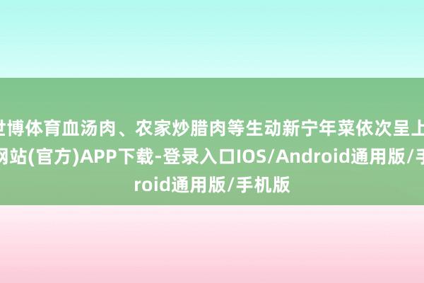 世博体育血汤肉、农家炒腊肉等生动新宁年菜依次呈上-世博网站(官方)APP下载-登录入口IOS/Android通用版/手机版