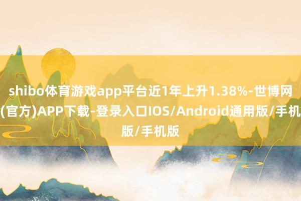 shibo体育游戏app平台近1年上升1.38%-世博网站(官方)APP下载-登录入口IOS/Android通用版/手机版