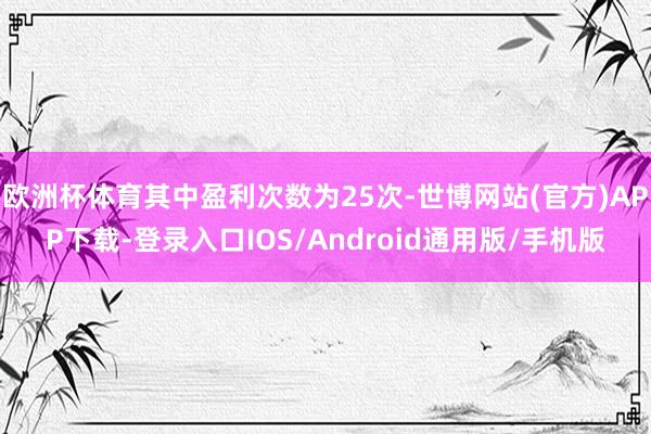 欧洲杯体育其中盈利次数为25次-世博网站(官方)APP下载-登录入口IOS/Android通用版/手机版