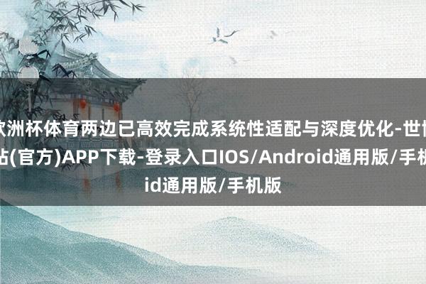 欧洲杯体育两边已高效完成系统性适配与深度优化-世博网站(官方)APP下载-登录入口IOS/Android通用版/手机版