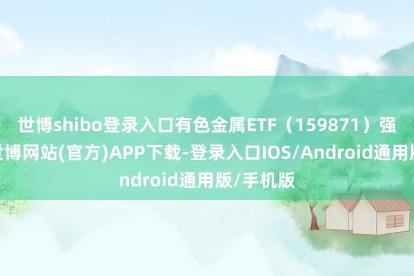 世博shibo登录入口有色金属ETF（159871）强势走高-世博网站(官方)APP下载-登录入口IOS/Android通用版/手机版
