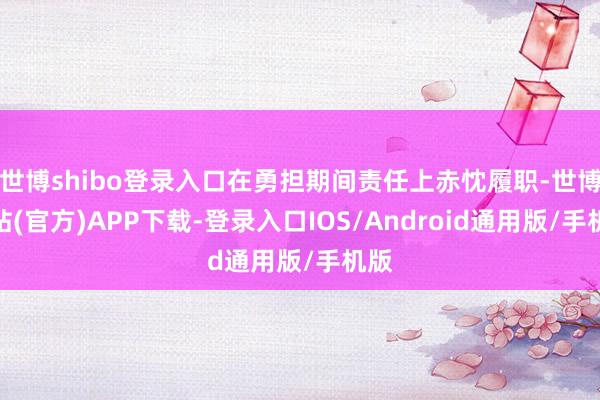 世博shibo登录入口在勇担期间责任上赤忱履职-世博网站(官方)APP下载-登录入口IOS/Android通用版/手机版