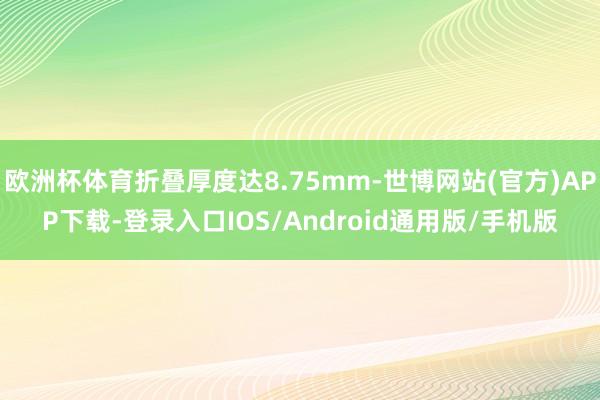 欧洲杯体育折叠厚度达8.75mm-世博网站(官方)APP下载-登录入口IOS/Android通用版/手机版