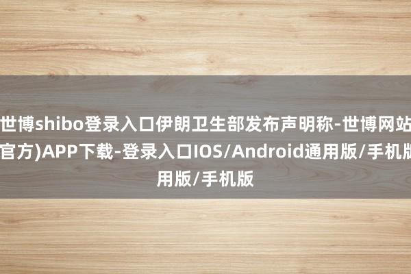 世博shibo登录入口伊朗卫生部发布声明称-世博网站(官方)APP下载-登录入口IOS/Android通用版/手机版