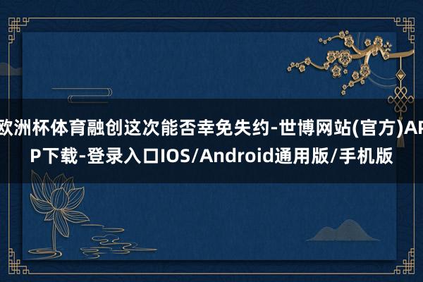 欧洲杯体育融创这次能否幸免失约-世博网站(官方)APP下载-登录入口IOS/Android通用版/手机版