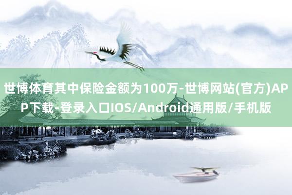 世博体育其中保险金额为100万-世博网站(官方)APP下载-登录入口IOS/Android通用版/手机版