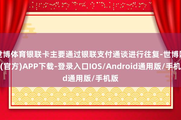 世博体育银联卡主要通过银联支付通谈进行往复-世博网站(官方)APP下载-登录入口IOS/Android通用版/手机版