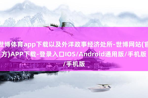 世博体育app下载以及外洋政事经济处所-世博网站(官方)APP下载-登录入口IOS/Android通用版/手机版