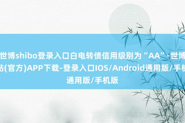 世博shibo登录入口白电转债信用级别为“AA”-世博网站(官方)APP下载-登录入口IOS/Android通用版/手机版